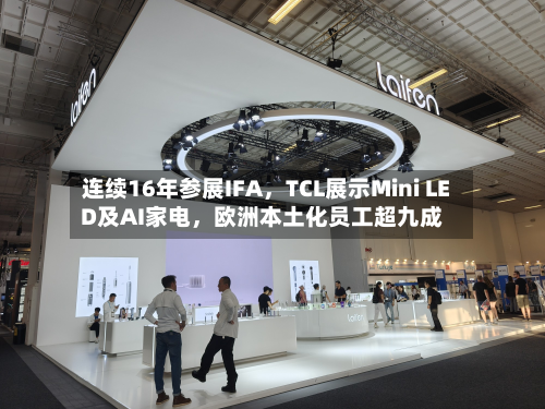 连续16年参展IFA	，TCL展示Mini LED及AI家电，欧洲本土化员工超九成-第2张图片