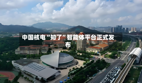 中国核电“知了”智能体平台正式发布