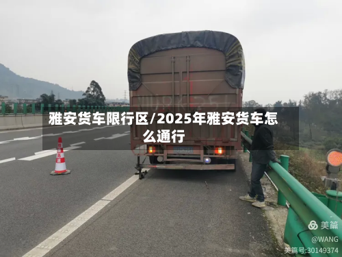 雅安货车限行区/2025年雅安货车怎么通行-第2张图片