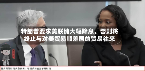 特朗普要求美联储大幅降息	，否则将终止与对美贸易顺差国的贸易往来-第2张图片