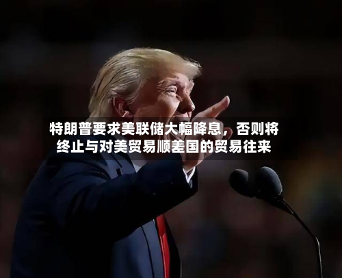 特朗普要求美联储大幅降息，否则将终止与对美贸易顺差国的贸易往来-第3张图片