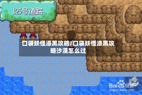 口袋妖怪漆黑攻略/口袋妖怪漆黑攻略沙漠怎么过-第3张图片