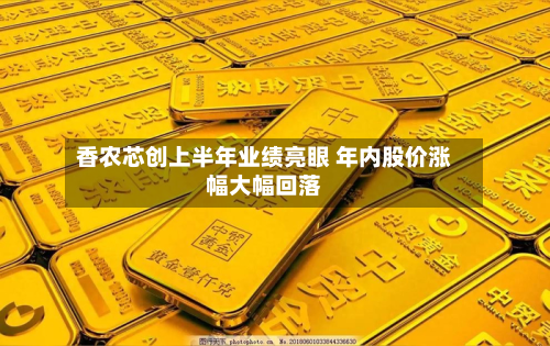 香农芯创上半年业绩亮眼 年内股价涨幅大幅回落