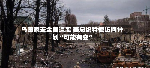 乌国家安全局遭袭 美总统特使访问计划“可能有变”-第1张图片